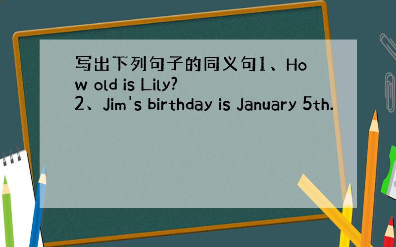 写出下列句子的同义句1、How old is Lily?2、Jim's birthday is January 5th.