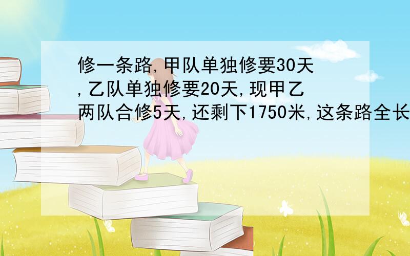 修一条路,甲队单独修要30天,乙队单独修要20天,现甲乙两队合修5天,还剩下1750米,这条路全长多少米