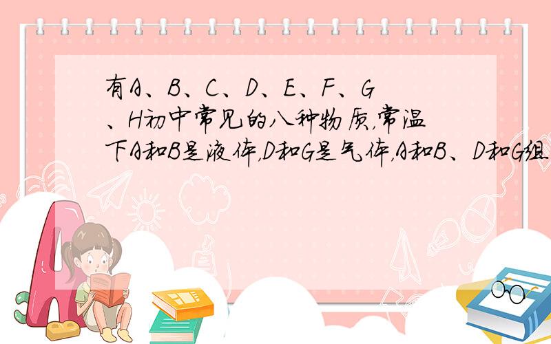 有A、B、C、D、E、F、G、H初中常见的八种物质，常温下A和B是液体，D和G是气体，A和B、D和G组成元素相同，且A和