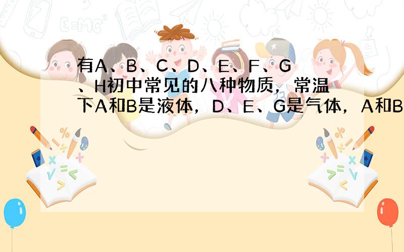 有A、B、C、D、E、F、G、H初中常见的八种物质，常温下A和B是液体，D、E、G是气体，A和B、D和G组成元素相同．E