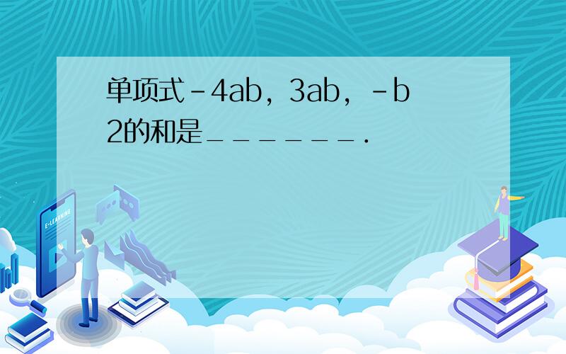 单项式-4ab，3ab，-b2的和是______．