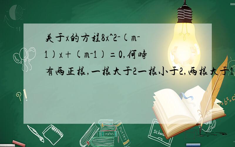 关于x的方程8x^2-(m-1)x+(m-1)=0,何时有两正根,一根大于2一根小于2,两根大于1两根