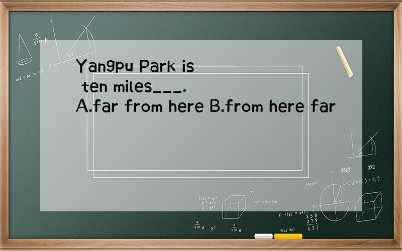 Yangpu Park is ten miles___.A.far from here B.from here far