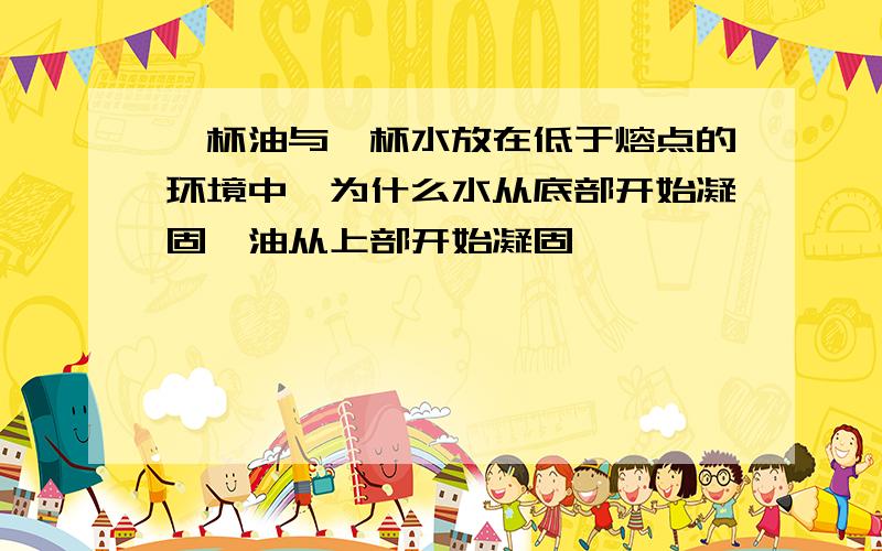 一杯油与一杯水放在低于熔点的环境中,为什么水从底部开始凝固,油从上部开始凝固