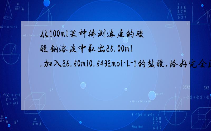 从100ml某种待测浓度的碳酸钠溶液中取出25.00ml.加入26.50ml0.5432mol·L-1的盐酸,恰好完全反