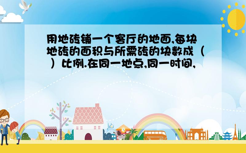 用地砖铺一个客厅的地面,每块地砖的面积与所需砖的块数成（ ）比例.在同一地点,同一时间,