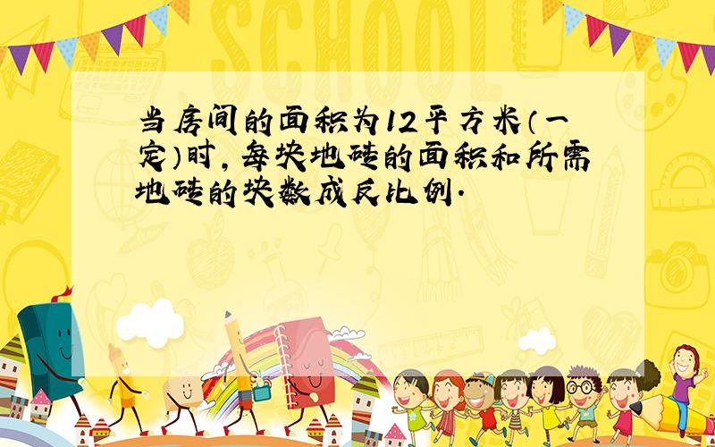 当房间的面积为12平方米（一定）时,每块地砖的面积和所需地砖的块数成反比例.