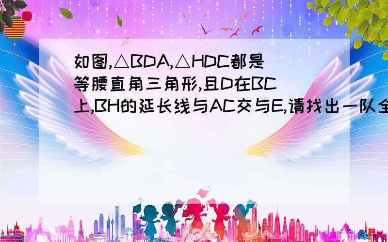 如图,△BDA,△HDC都是等腰直角三角形,且D在BC 上,BH的延长线与AC交与E,请找出一队全等三角形,并证明