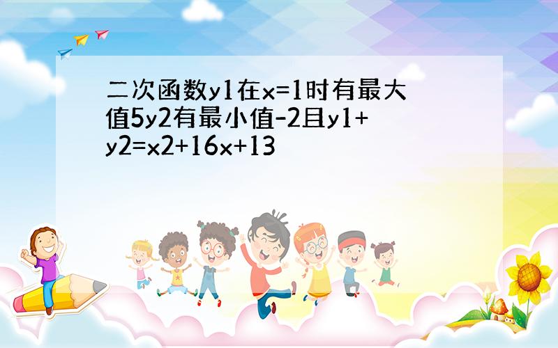 二次函数y1在x=1时有最大值5y2有最小值-2且y1+y2=x2+16x+13