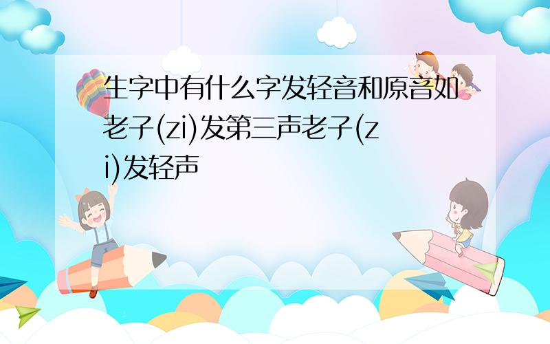 生字中有什么字发轻音和原音如老子(zi)发第三声老子(zi)发轻声