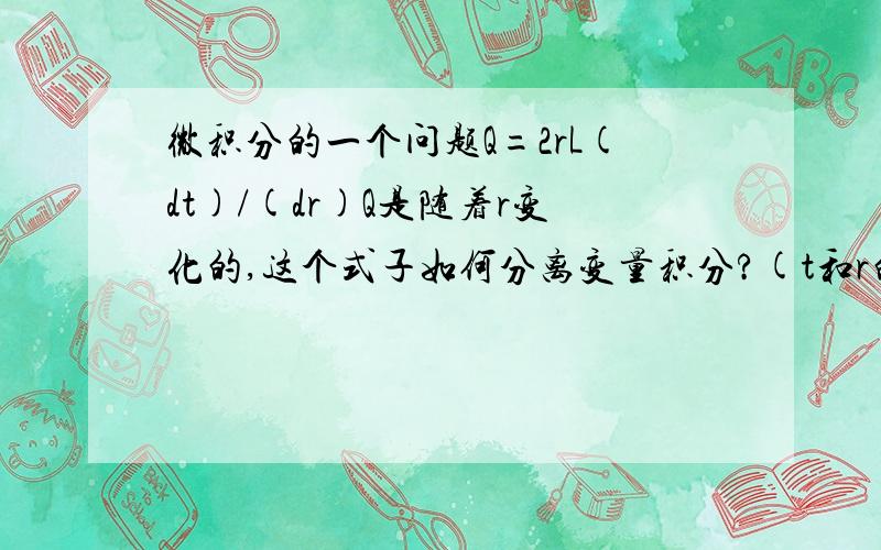 微积分的一个问题Q=2rL(dt)/(dr)Q是随着r变化的,这个式子如何分离变量积分?(t和r的始量终量分别是t1,t