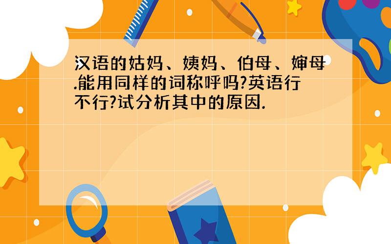 汉语的姑妈、姨妈、伯母、婶母.能用同样的词称呼吗?英语行不行?试分析其中的原因.