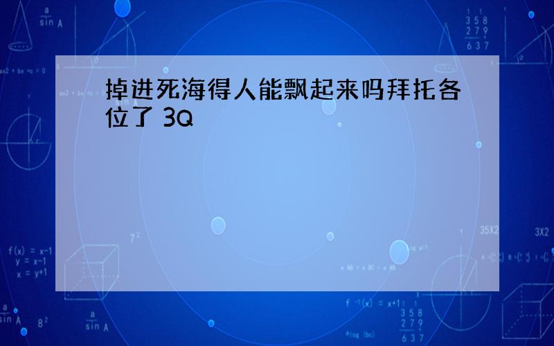 掉进死海得人能飘起来吗拜托各位了 3Q