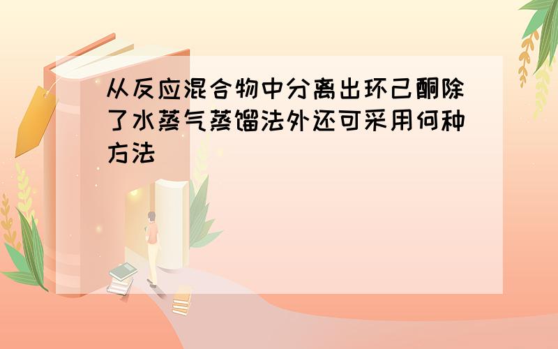 从反应混合物中分离出环己酮除了水蒸气蒸馏法外还可采用何种方法