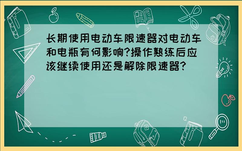 长期使用电动车限速器对电动车和电瓶有何影响?操作熟练后应该继续使用还是解除限速器?