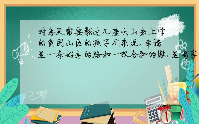 对每天需要翻过几座大山去上学的贫困山区的孩子们来说,幸福是一条好走的路和一双合脚的鞋,是离家更近一点的一所希望小学；