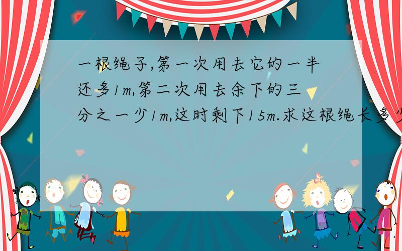 一根绳子,第一次用去它的一半还多1m,第二次用去余下的三分之一少1m,这时剩下15m.求这根绳长多少?