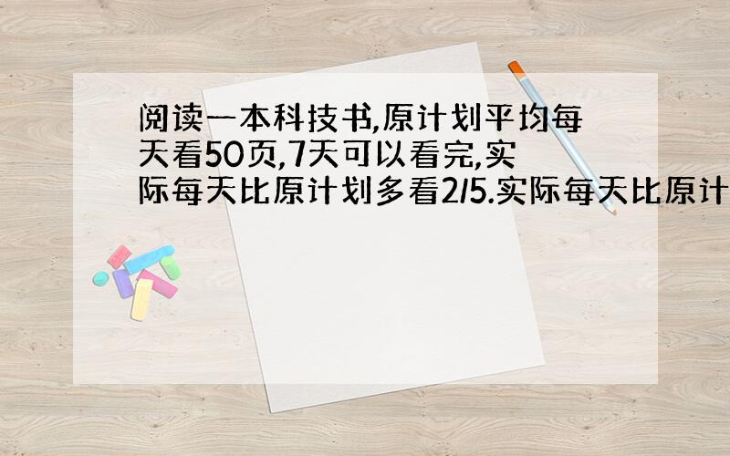 阅读一本科技书,原计划平均每天看50页,7天可以看完,实际每天比原计划多看2/5.实际每天比原计划多看2/5.