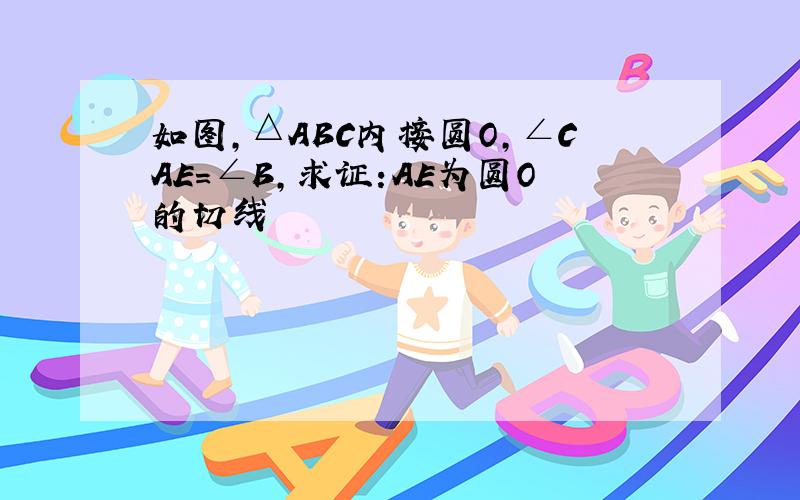 如图,△ABC内接圆O,∠CAE=∠B,求证:AE为圆O的切线