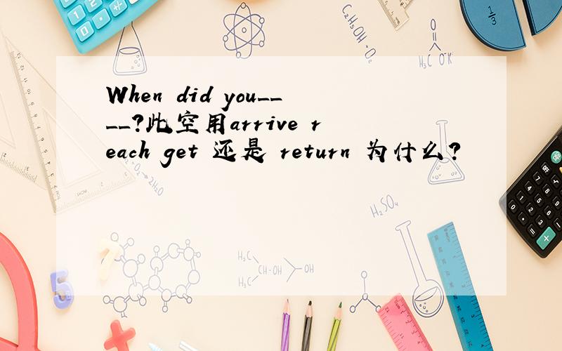 When did you____?此空用arrive reach get 还是 return 为什么?