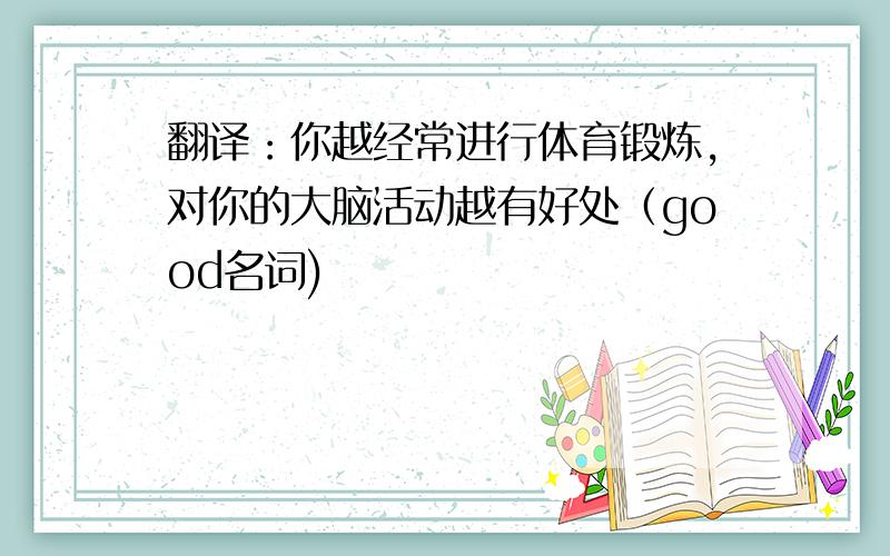 翻译：你越经常进行体育锻炼,对你的大脑活动越有好处（good名词)