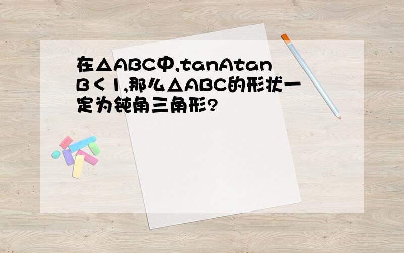 在△ABC中,tanAtanB＜1,那么△ABC的形状一定为钝角三角形?