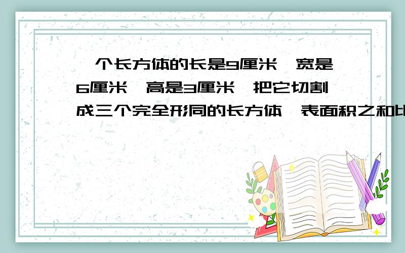 一个长方体的长是9厘米,宽是6厘米,高是3厘米,把它切割成三个完全形同的长方体,表面积之和比原来增加多少?