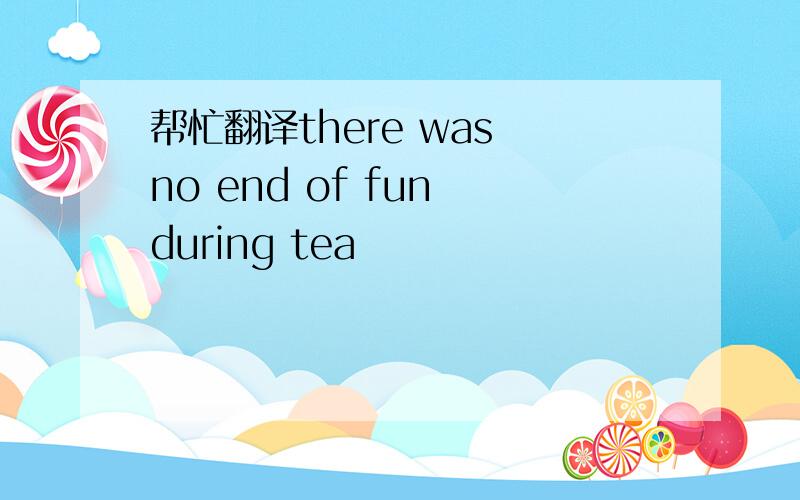 帮忙翻译there was no end of fun during tea