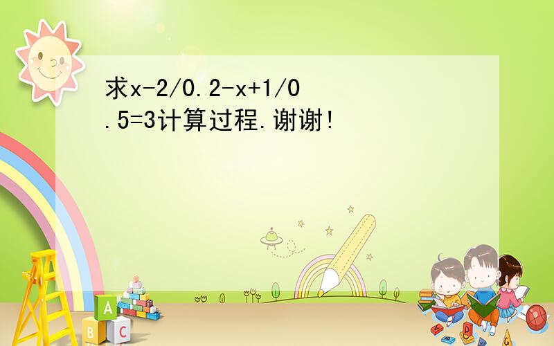 求x-2/0.2-x+1/0.5=3计算过程.谢谢!