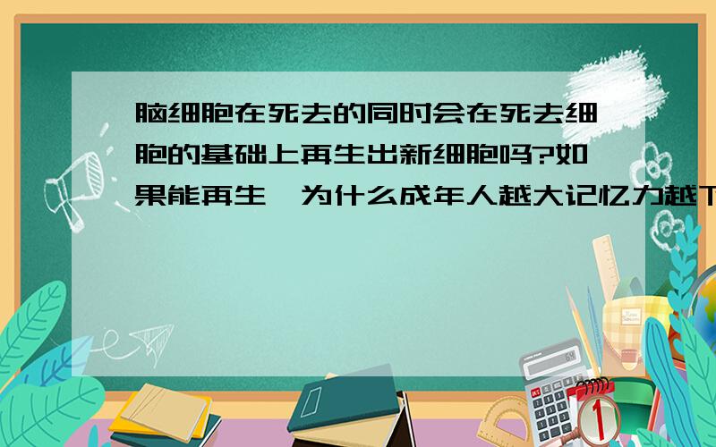 脑细胞在死去的同时会在死去细胞的基础上再生出新细胞吗?如果能再生,为什么成年人越大记忆力越下降?