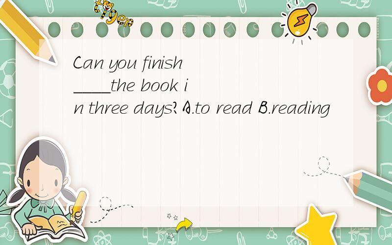 Can you finish____the book in three days?A.to read B.reading