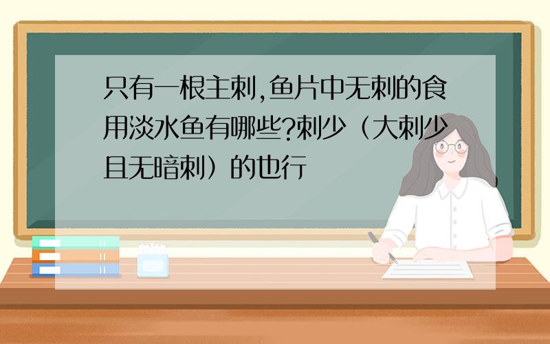 只有一根主刺,鱼片中无刺的食用淡水鱼有哪些?刺少（大刺少且无暗刺）的也行