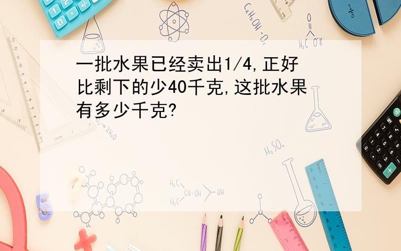 一批水果已经卖出1/4,正好比剩下的少40千克,这批水果有多少千克?