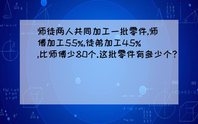 师徒两人共同加工一批零件,师傅加工55%,徒弟加工45%,比师傅少80个.这批零件有多少个?