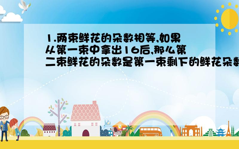 1.两束鲜花的朵数相等,如果从第一束中拿出16后,那么第二束鲜花的朵数是第一束剩下的鲜花朵数的1.5倍,原来美术鲜花各有