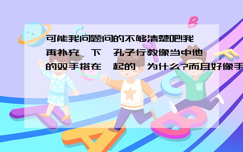 可能我问题问的不够清楚吧!我再补充一下,孔子行教像当中他的双手搭在一起的,为什么?而且好像手中还托了一个塔,到底有没有啊