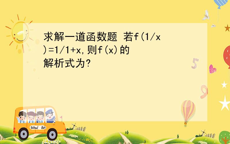 求解一道函数题 若f(1/x)=1/1+x,则f(x)的解析式为?