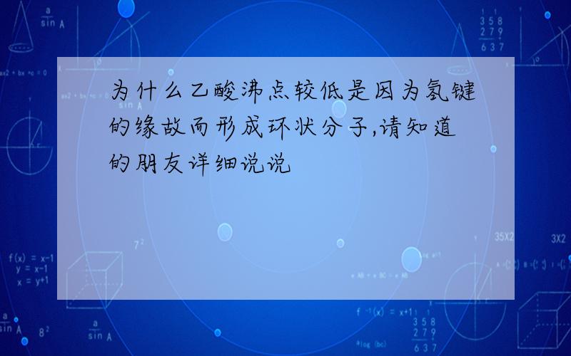 为什么乙酸沸点较低是因为氢键的缘故而形成环状分子,请知道的朋友详细说说