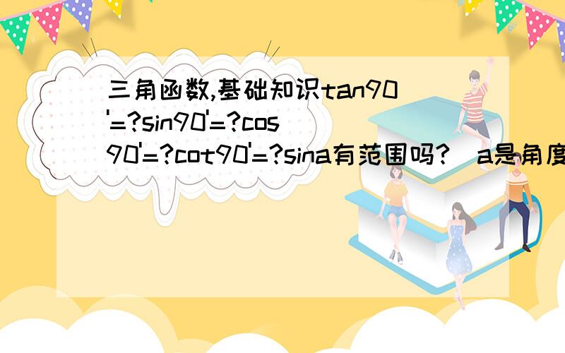 三角函数,基础知识tan90'=?sin90'=?cos90'=?cot90'=?sina有范围吗?（a是角度）如果有,