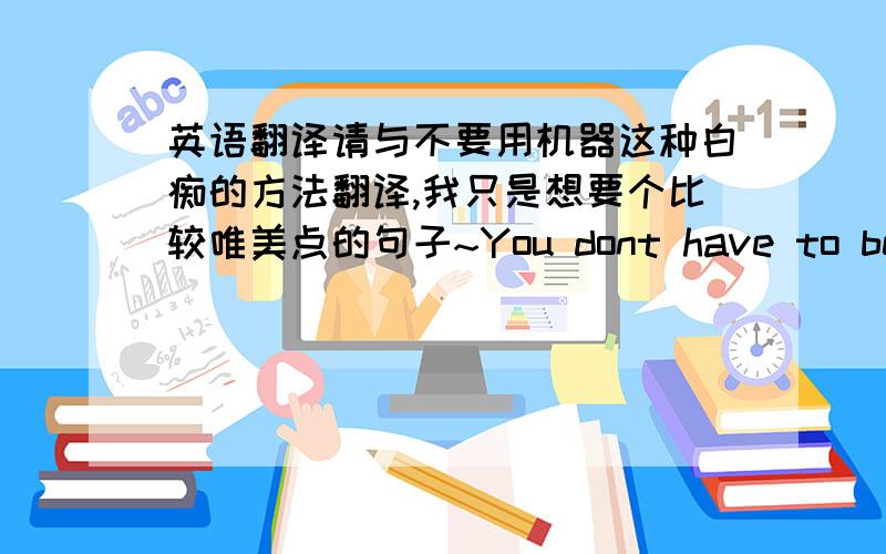 英语翻译请与不要用机器这种白痴的方法翻译,我只是想要个比较唯美点的句子~You dont have to be cool