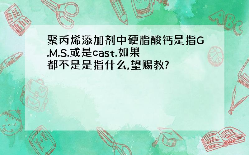 聚丙烯添加剂中硬脂酸钙是指G.M.S.或是cast.如果都不是是指什么,望赐教?