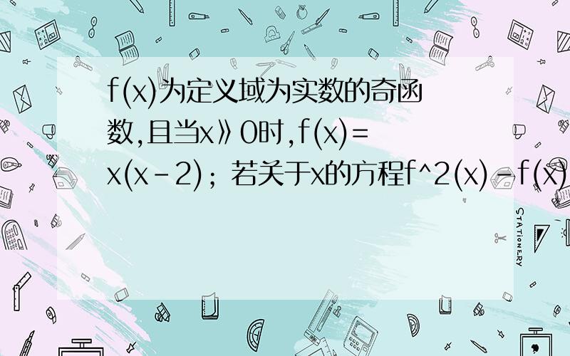 f(x)为定义域为实数的奇函数,且当x》0时,f(x)=x(x-2)；若关于x的方程f^2(x)-f(x) t=0有六个