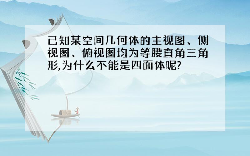 已知某空间几何体的主视图、侧视图、俯视图均为等腰直角三角形,为什么不能是四面体呢?