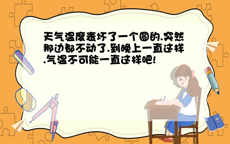 天气温度表坏了一个圆的.突然那边都不动了.到晚上一直这样.气温不可能一直这样吧!