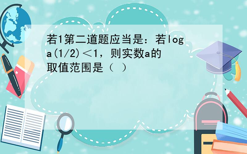 若1第二道题应当是：若loga(1/2)＜1，则实数a的取值范围是（ ）