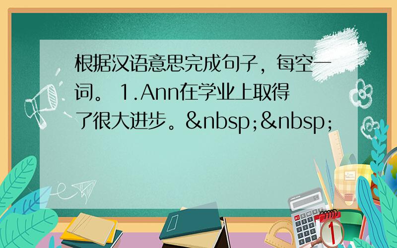 根据汉语意思完成句子，每空一词。 1.Ann在学业上取得了很大进步。  