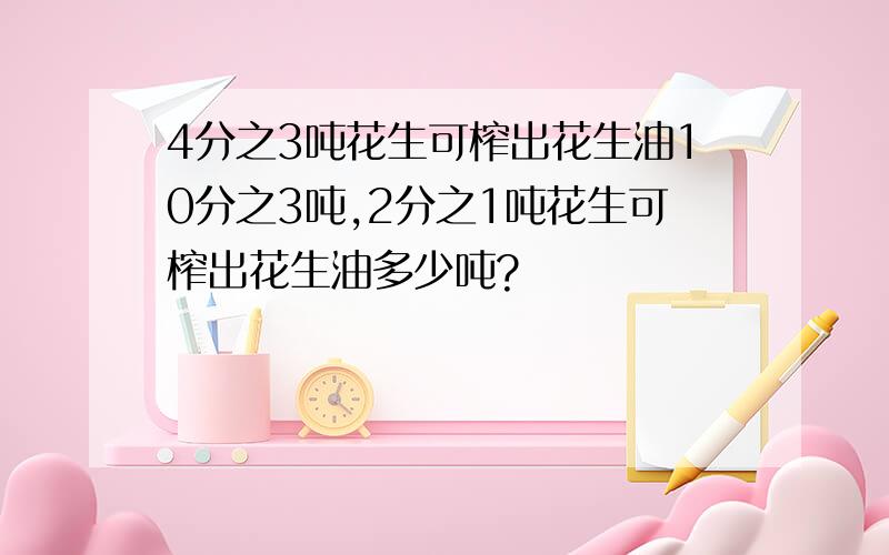 4分之3吨花生可榨出花生油10分之3吨,2分之1吨花生可榨出花生油多少吨?