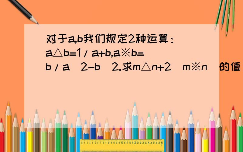 对于a,b我们规定2种运算：a△b=1/a+b,a※b=b/a^2-b^2.求m△n+2(m※n)的值