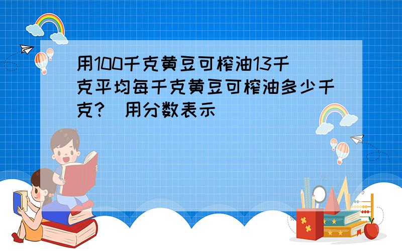 用100千克黄豆可榨油13千克平均每千克黄豆可榨油多少千克?(用分数表示)