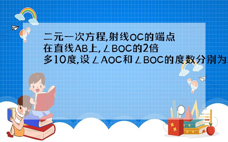 二元一次方程,射线OC的端点在直线AB上,ㄥBOC的2倍多10度,设ㄥAOC和ㄥBOC的度数分别为X,y,则方程组为(